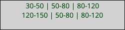 30-50 | 50-80 | 80-120 120-150 | 50-80 | 80-120 